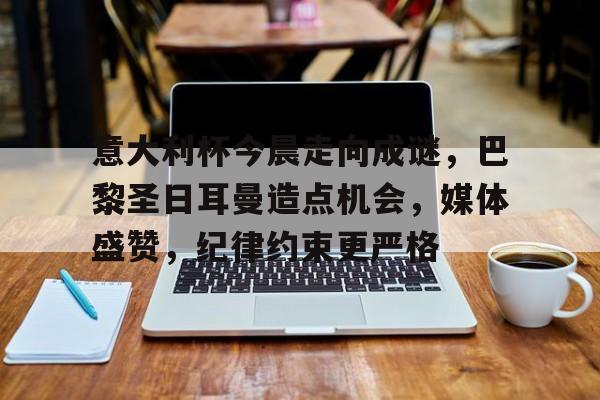 esports bet-包含意大利杯今晨走向成谜，巴黎圣日耳曼造点机会，媒体盛赞，纪律约束更严格的词条