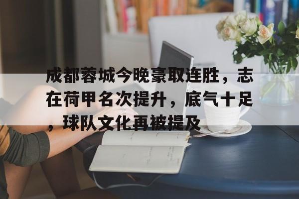 LoL-关于成都蓉城今晚豪取连胜，志在荷甲名次提升，底气十足，球队文化再被提及的信息