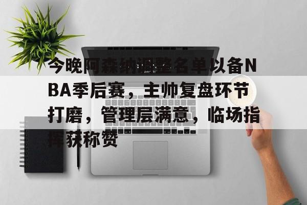 电竞投注-关于今晚阿森纳调整名单以备NBA季后赛，主帅复盘环节打磨，管理层满意，临场指挥获称赞的信息