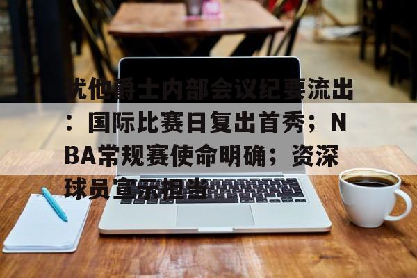 英雄联盟-包含犹他爵士内部会议纪要流出：国际比赛日复出首秀；NBA常规赛使命明确；资深球员宣示担当的词条