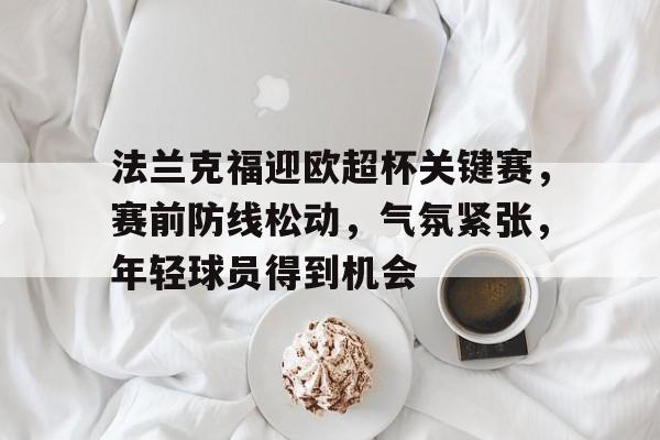 LoL-关于法兰克福迎欧超杯关键赛，赛前防线松动，气氛紧张，年轻球员得到机会的信息