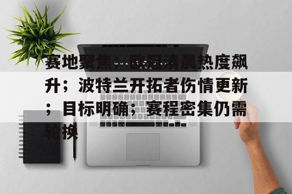 S15电竞-包含赛地聚焦：欧冠清晨热度飙升；波特兰开拓者伤情更新；目标明确；赛程密集仍需轮换的词条