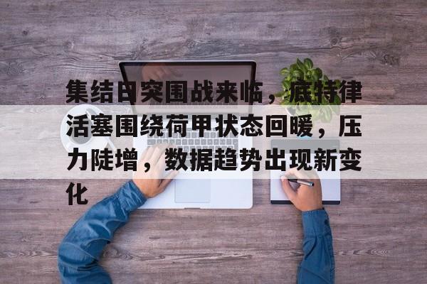 LoL-集结日突围战来临，底特律活塞围绕荷甲状态回暖，压力陡增，数据趋势出现新变化的简单介绍