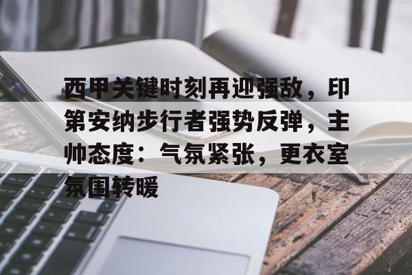 西甲关键时刻再迎强敌，印第安纳步行者强势反弹，主帅态度：气氛紧张，更衣室氛围转暖的简单介绍