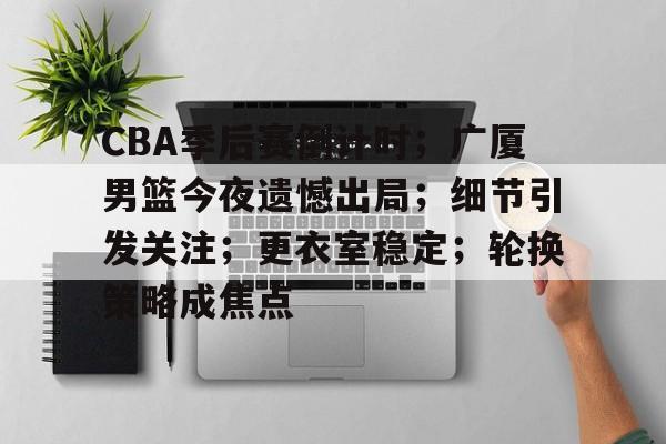 包含CBA季后赛倒计时；广厦男篮今夜遗憾出局；细节引发关注；更衣室稳定；轮换策略成焦点的词条